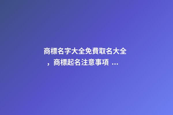 商標名字大全免費取名大全，商標起名注意事項？
